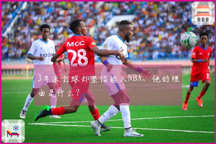 3年未打球却坚信能入NBA，他的理由是什么？