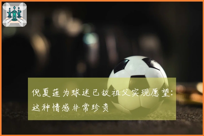 倪夏莲为球迷已故祖父实现愿望：这种情感非常珍贵