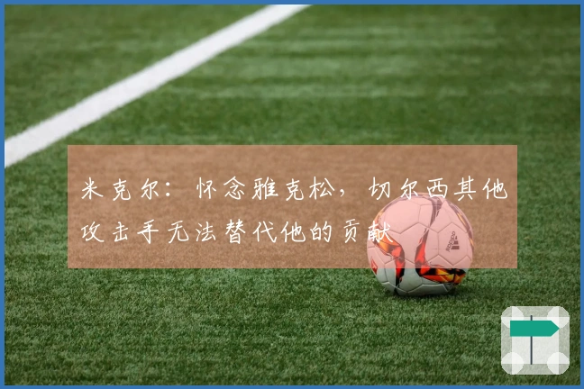 米克尔：怀念雅克松，切尔西其他攻击手无法替代他的贡献