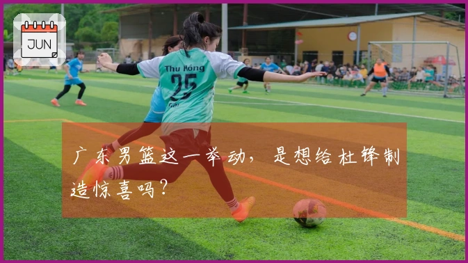 广东男篮这一举动，是想给杜锋制造惊喜吗？