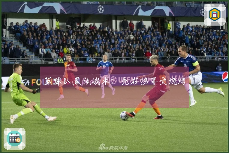 篮球队最佳战术：先右拐享受烧烤
