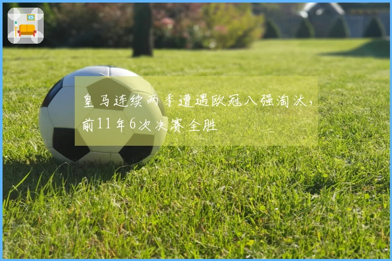 皇马连续两季遭遇欧冠八强淘汰，前11年6次决赛全胜