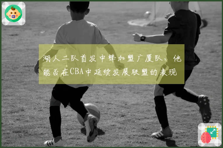 湖人二队首发中锋加盟广厦队，他能否在CBA中延续发展联盟的表现