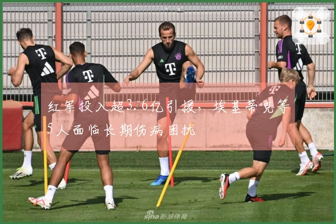 红军投入超3.6亿引援，埃基蒂克等5人面临长期伤病困扰