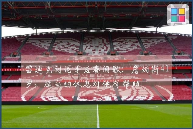 雷迪克讨论季后赛间歇：詹姆斯41岁，适当的休息对他有帮助