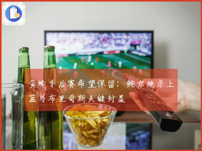 黄蜂季后赛希望保留：鲍尔绝杀上篮与布里奇斯关键封盖