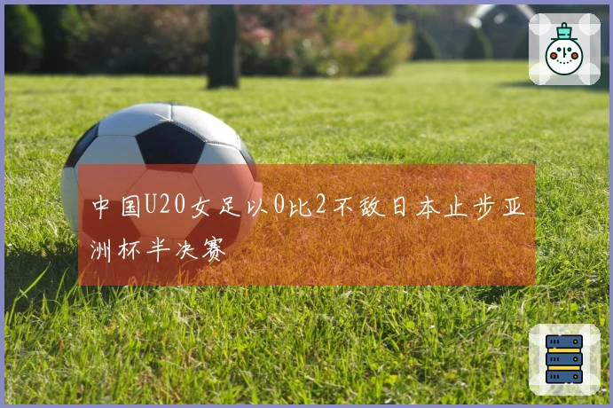 中国U20女足以0比2不敌日本止步亚洲杯半决赛