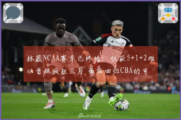 林葳NCAA赛季已终结：仅获5+1+2难以晋级疯狂三月 面临回归CBA的可能