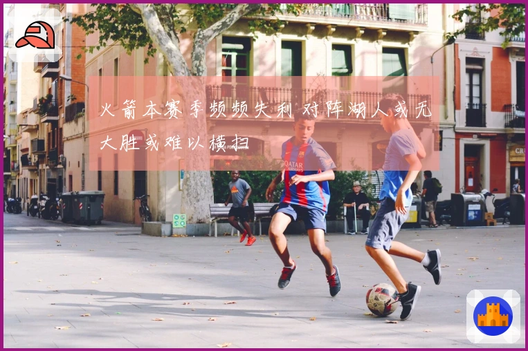 火箭本赛季频频失利 对阵湖人或无大胜或难以横扫
