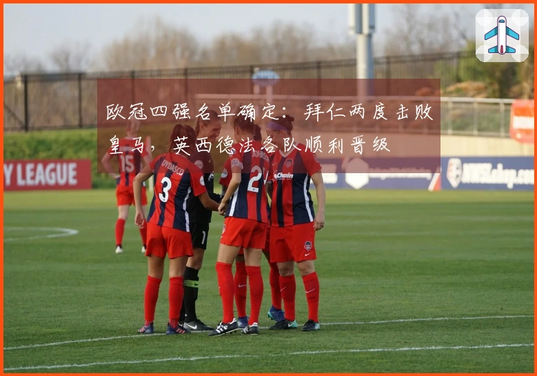 欧冠四强名单确定：拜仁两度击败皇马，英西德法各队顺利晋级