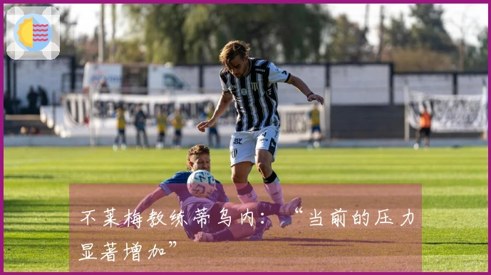 不莱梅教练蒂乌内：“当前的压力显著增加”