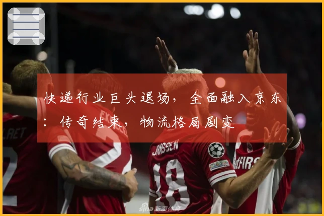 快递行业巨头退场，全面融入京东：传奇结束，物流格局剧变