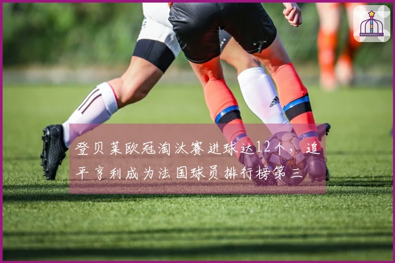 登贝莱欧冠淘汰赛进球达12个，追平亨利成为法国球员排行榜第三