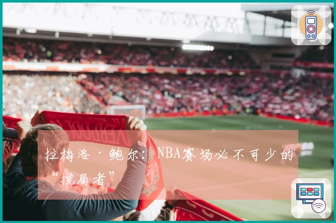 拉梅洛·鲍尔：NBA赛场必不可少的“搅局者”