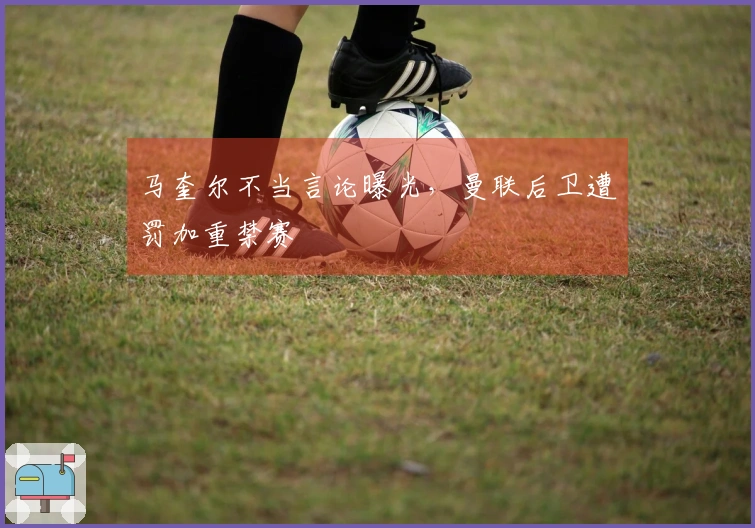 马奎尔不当言论曝光，曼联后卫遭罚加重禁赛