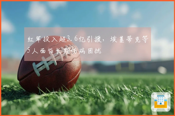 红军投入超3.6亿引援，埃基蒂克等5人面临长期伤病困扰