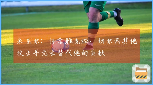 米克尔：怀念雅克松，切尔西其他攻击手无法替代他的贡献