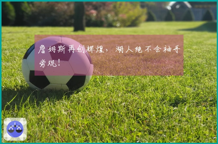 詹姆斯再创辉煌，湖人绝不会袖手旁观！