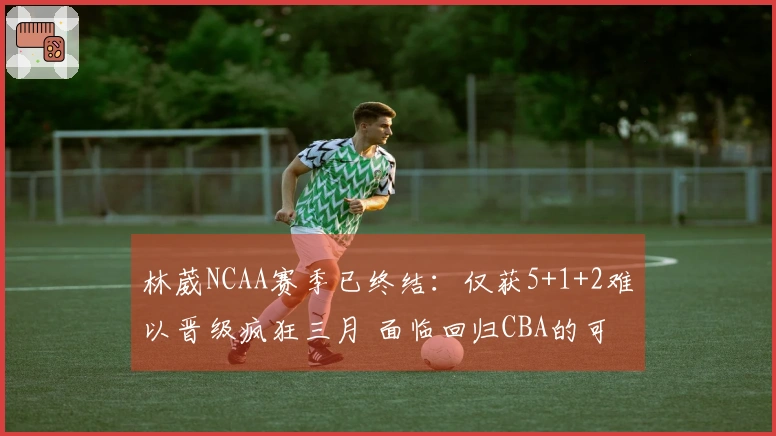 林葳NCAA赛季已终结：仅获5+1+2难以晋级疯狂三月 面临回归CBA的可能
