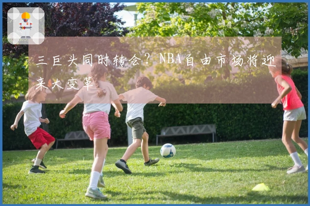 三巨头同时转会？NBA自由市场将迎来大变革