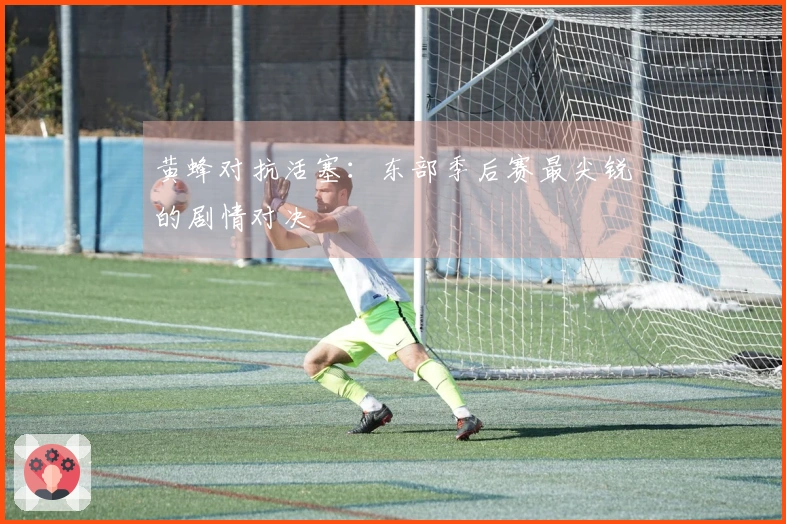 黄蜂对抗活塞：东部季后赛最尖锐的剧情对决