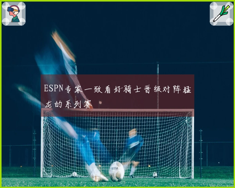 ESPN专家一致看好骑士晋级对阵猛龙的系列赛