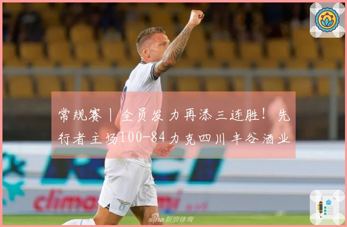 常规赛丨全员发力再添三连胜！先行者主场100-84力克四川丰谷酒业