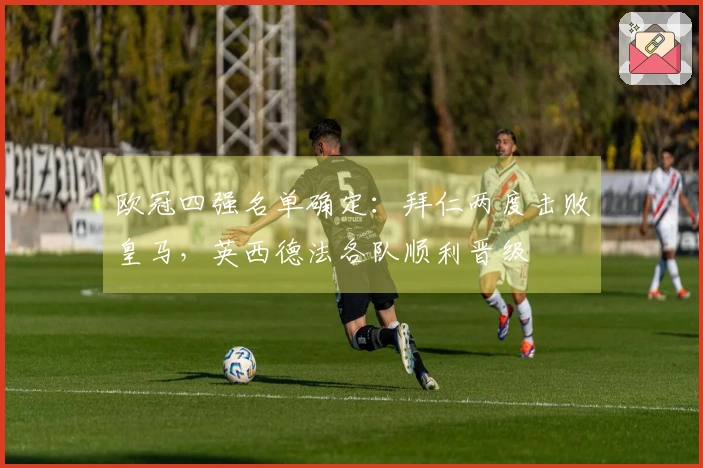 欧冠四强名单确定：拜仁两度击败皇马，英西德法各队顺利晋级