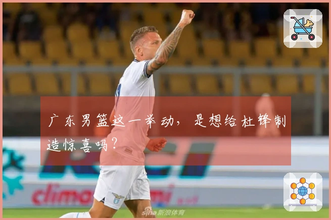 广东男篮这一举动，是想给杜锋制造惊喜吗？